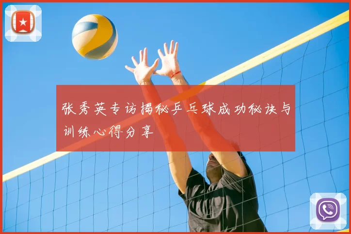 张秀英专访揭秘乒乓球成功秘诀与训练心得分享