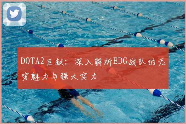 DOTA2巨献:深入解析EDG战队的无穷魅力与强大实力