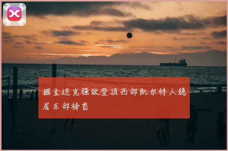 掘金连克强敌登顶西部凯尔特人稳居东部榜首