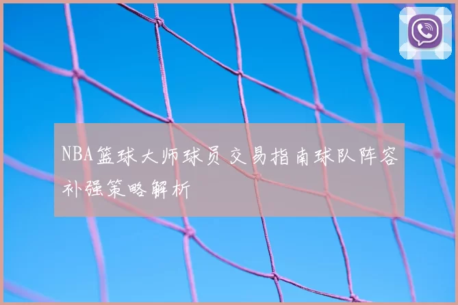 NBA篮球大师球员交易指南球队阵容补强策略解析