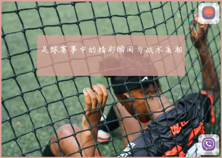 足球赛事中的精彩瞬间与战术高潮