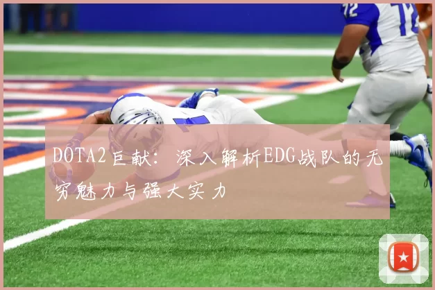 DOTA2巨献:深入解析EDG战队的无穷魅力与强大实力