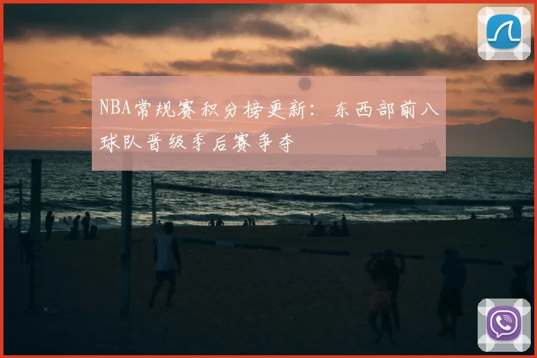 NBA常规赛积分榜更新:东西部前八球队晋级季后赛争夺