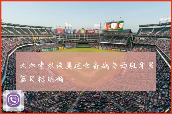 大加索尔谈奥运会备战与西班牙男篮目标明确