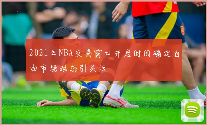 2021年NBA交易窗口开启时间确定自由市场动态引关注