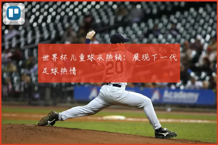 世界杯儿童球衣热销:展现下一代足球热情