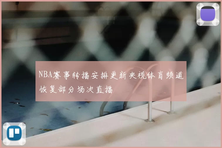 NBA赛事转播安排更新央视体育频道恢复部分场次直播