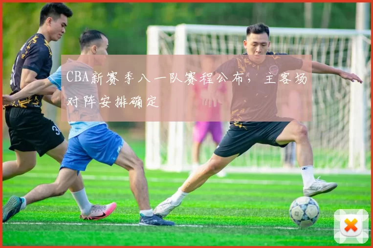 CBA新赛季八一队赛程公布,主客场对阵安排确定