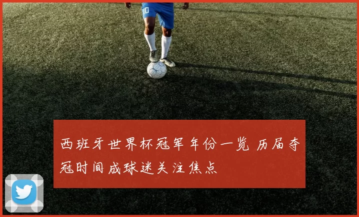 西班牙世界杯冠军年份一览 历届夺冠时间成球迷关注焦点