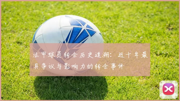 法甲球员转会历史追溯：近十年最具争议与影响力的转会事件