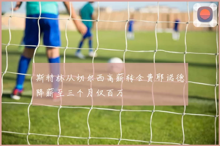 斯特林从切尔西高薪转会费耶诺德降薪至三个月仅百万