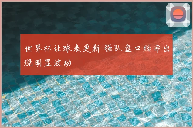 世界杯让球表更新 强队盘口赔率出现明显波动