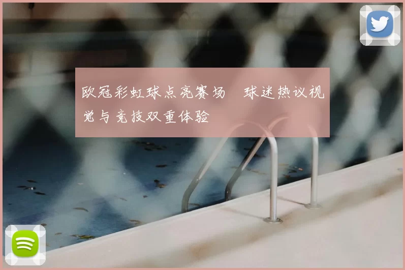 欧冠彩虹球点亮赛场 球迷热议视觉与竞技双重体验