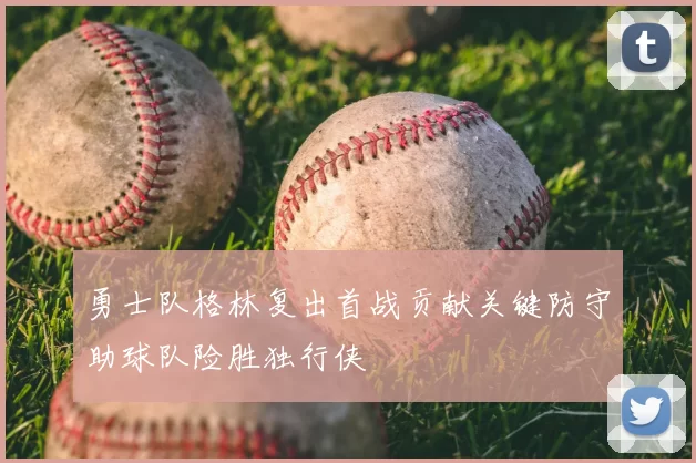 勇士队格林复出首战贡献关键防守助球队险胜独行侠