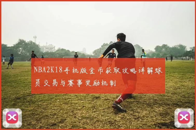 NBA2K18手机版金币获取攻略详解球员交易与赛事奖励机制