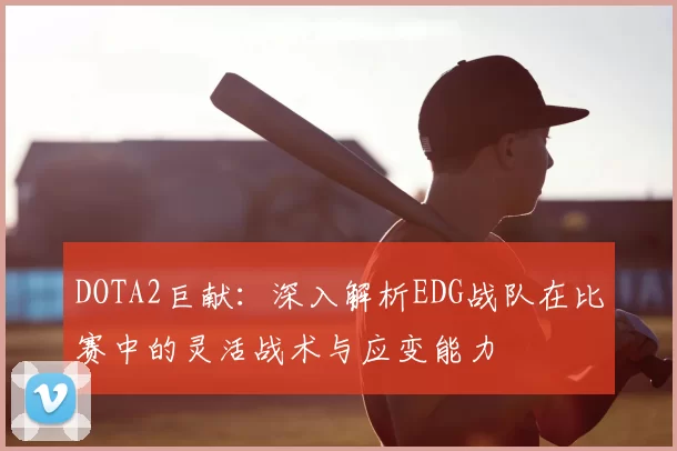 DOTA2巨献:深入解析EDG战队在比赛中的灵活战术与应变能力