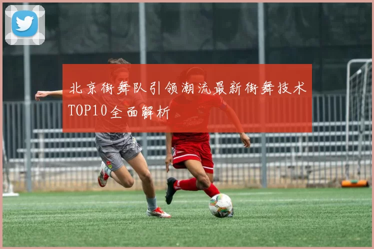 北京街舞队引领潮流最新街舞技术TOP10全面解析