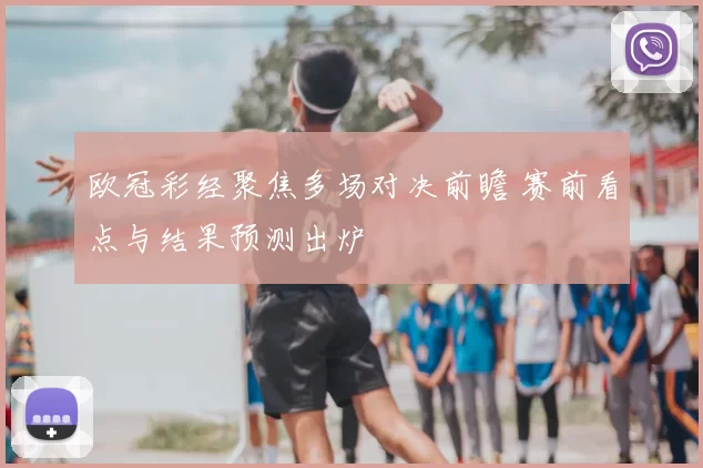 欧冠彩经聚焦多场对决前瞻 赛前看点与结果预测出炉