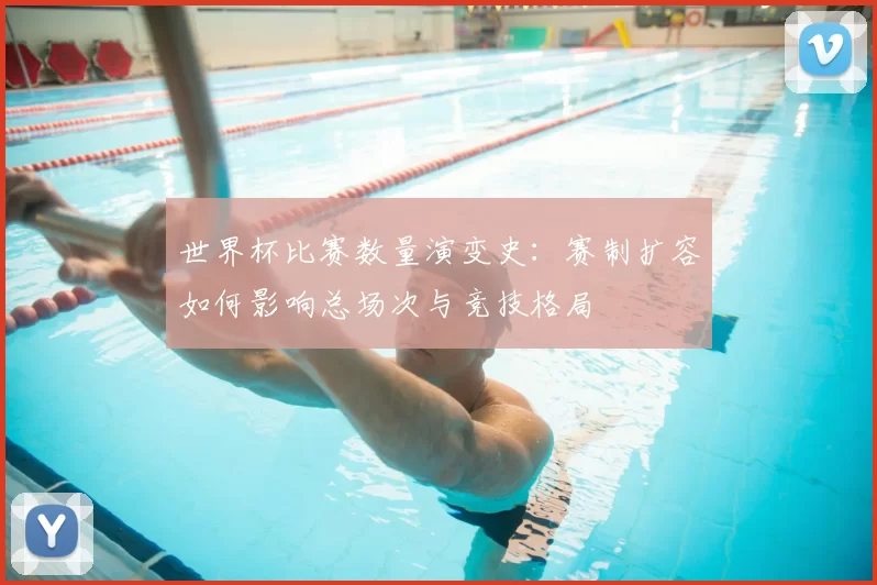 世界杯比赛数量演变史:赛制扩容如何影响总场次与竞技格局