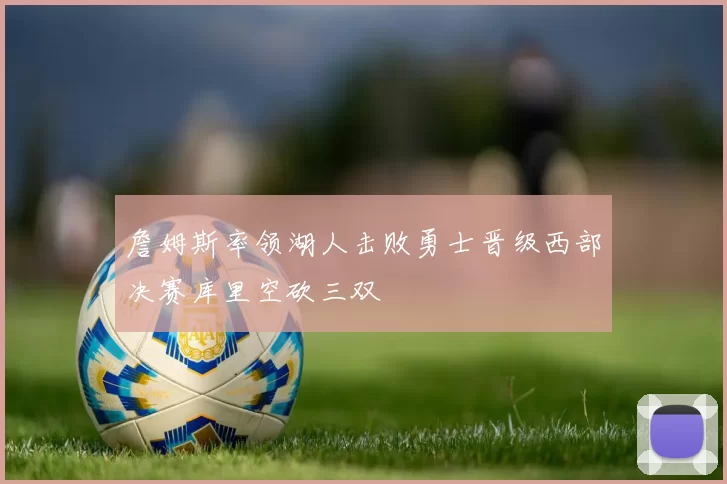 詹姆斯率领湖人击败勇士晋级西部决赛库里空砍三双