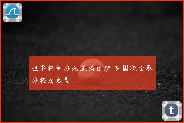 世界杯举办地正式出炉 多国联合承办格局成型