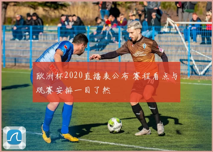 欧洲杯2020直播表公布 赛程看点与观赛安排一目了然