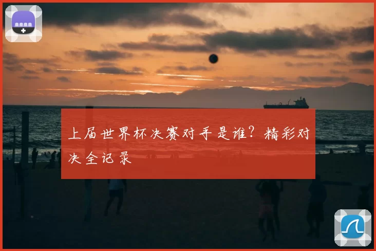 上届世界杯决赛对手是谁?精彩对决全记录