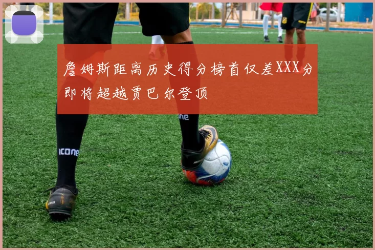 詹姆斯距离历史得分榜首仅差XXX分即将超越贾巴尔登顶