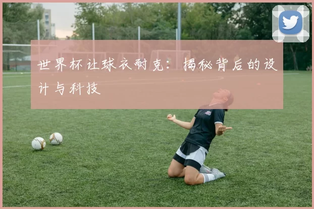 世界杯让球衣耐克:揭秘背后的设计与科技