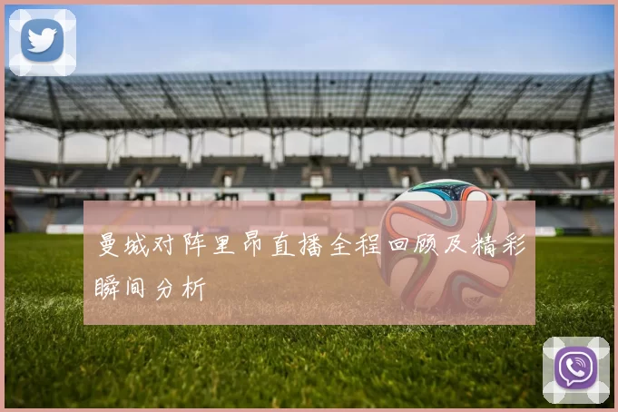 曼城对阵里昂直播全程回顾及精彩瞬间分析