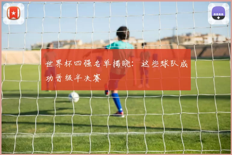 世界杯四强名单揭晓:这些球队成功晋级半决赛
