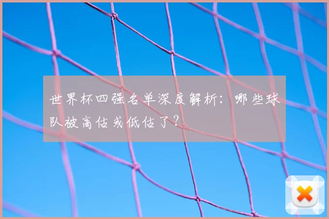 世界杯四强名单深度解析:哪些球队被高估或低估了?