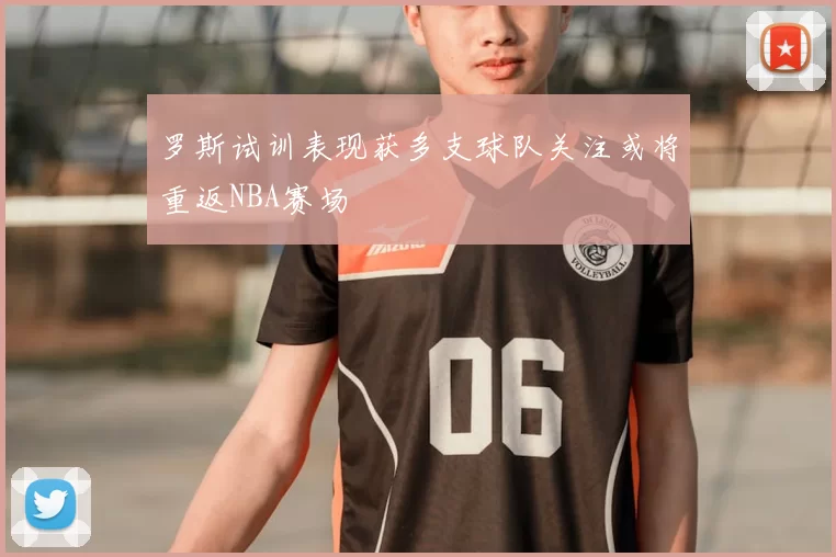 罗斯试训表现获多支球队关注或将重返NBA赛场