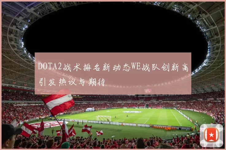 DOTA2战术排名新动态WE战队创新高引发热议与期待
