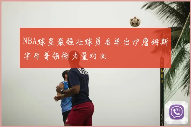 NBA球星最强壮球员名单出炉詹姆斯字母哥领衔力量对决