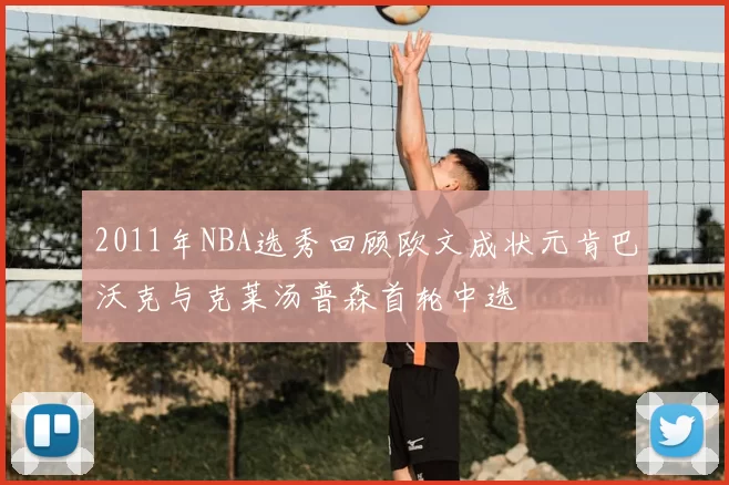 2011年NBA选秀回顾欧文成状元肯巴沃克与克莱汤普森首轮中选