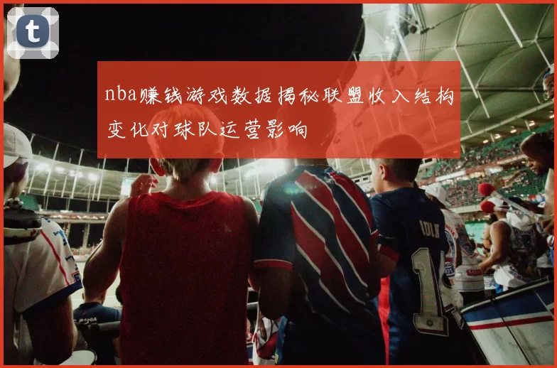 nba赚钱游戏数据揭秘联盟收入结构变化对球队运营影响