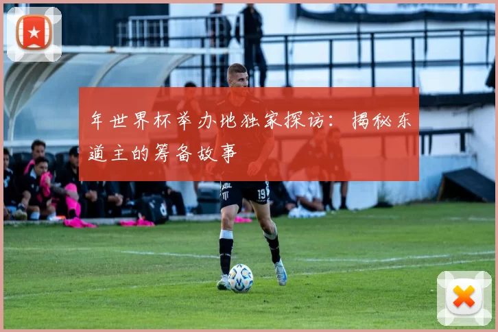 年世界杯举办地独家探访:揭秘东道主的筹备故事