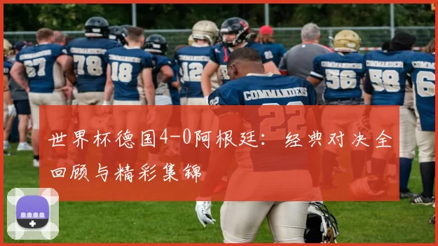 世界杯德国4-0阿根廷:经典对决全回顾与精彩集锦