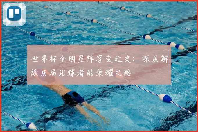 世界杯全明星阵容变迁史:深度解读历届进球者的荣耀之路