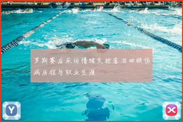 罗斯赛后采访情绪失控落泪回顾伤病历程与职业生涯
