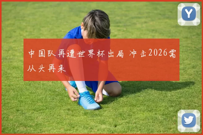 中国队再遭世界杯出局 冲击2026需从头再来