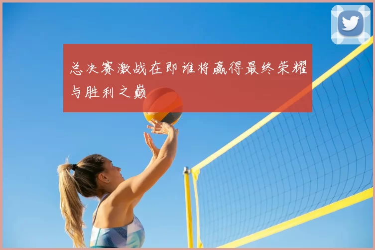 总决赛激战在即谁将赢得最终荣耀与胜利之巅