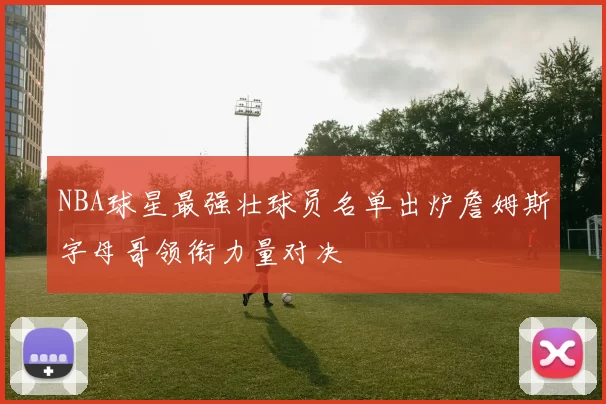 NBA球星最强壮球员名单出炉詹姆斯字母哥领衔力量对决