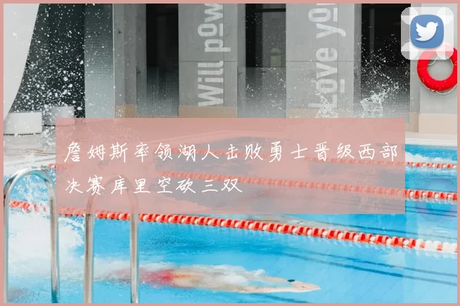 詹姆斯率领湖人击败勇士晋级西部决赛库里空砍三双