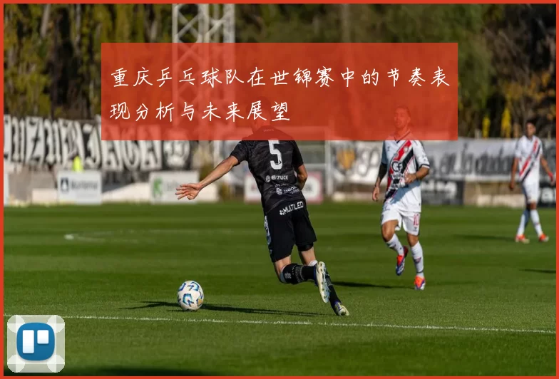 重庆乒乓球队在世锦赛中的节奏表现分析与未来展望