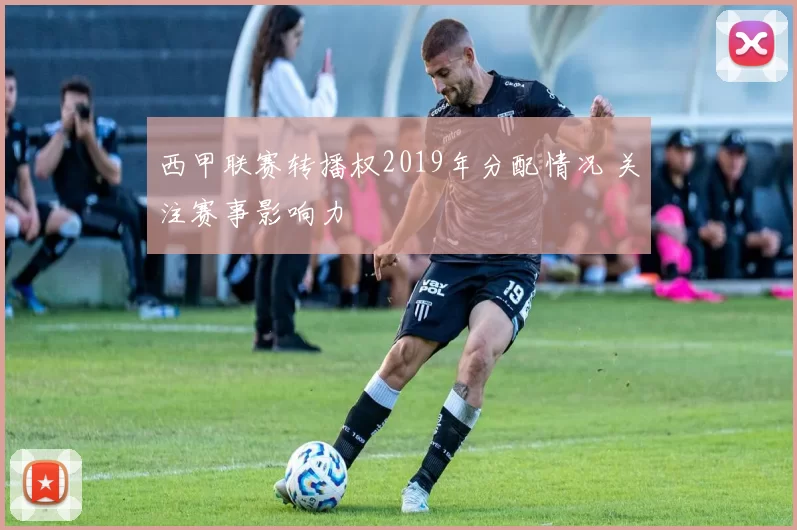 西甲联赛转播权2019年分配情况 关注赛事影响力
