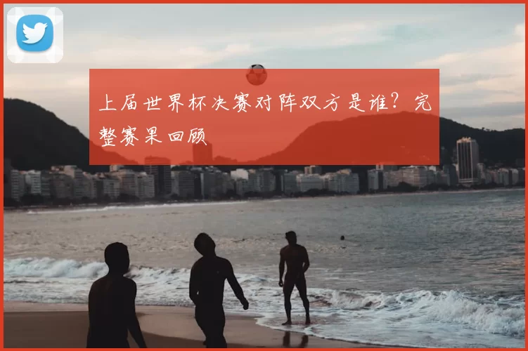 上届世界杯决赛对阵双方是谁?完整赛果回顾