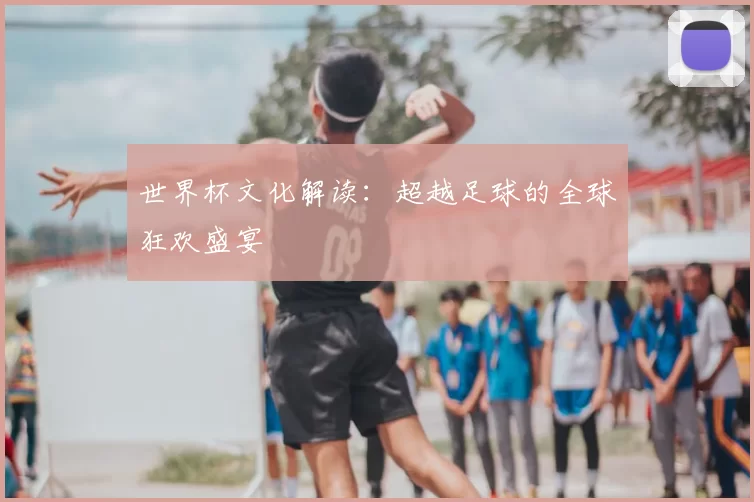 世界杯文化解读:超越足球的全球狂欢盛宴