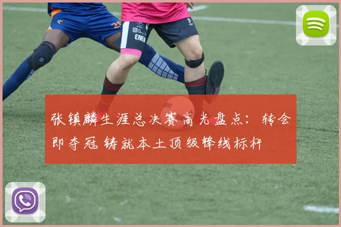 张镇麟生涯总决赛高光盘点:转会即夺冠 铸就本土顶级锋线标杆